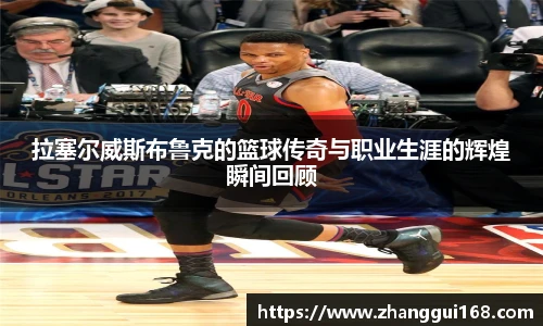 拉塞尔威斯布鲁克的篮球传奇与职业生涯的辉煌瞬间回顾