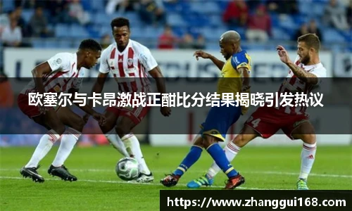 欧塞尔与卡昂激战正酣比分结果揭晓引发热议