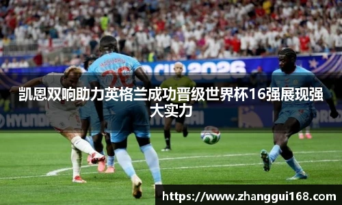 凯恩双响助力英格兰成功晋级世界杯16强展现强大实力